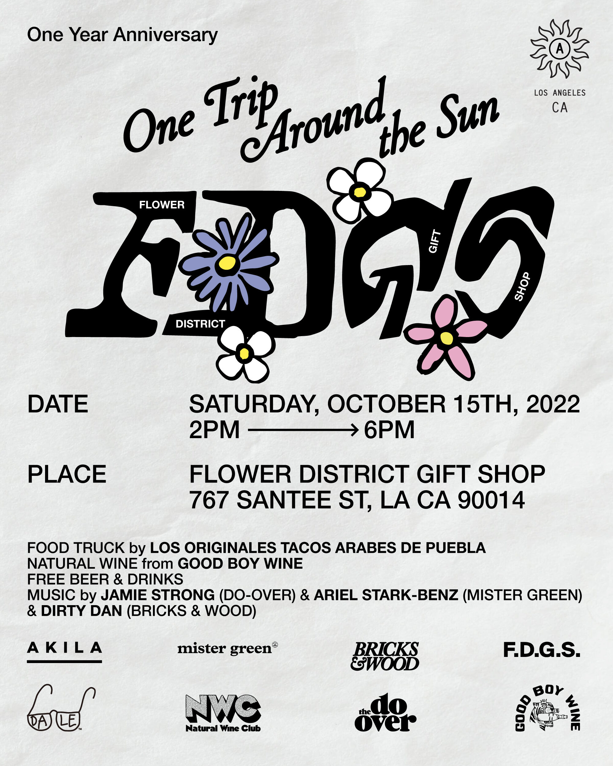 One Year Anniversary Ot q?c%o":be Sun 9 ;g DATE SATURDAY, OCTOBER 15TH, 2022 2PM 6PM PLACE FLOWER DISTRICT GIFT SHOP 767 SANTEE ST, LA CA 90014 FOOD TRUCK by LOS ORIGINALES TACOS ARABES DE PUEBLA NATURAL WINE from GOOD BOY WINE FREE BEER DRINKS MUSIC by JAMIE STRONG DO-OVER ARIEL STARK-BENZ MISTER GREEN DIRTY DAN BRICKS WOOD AKILA mister green BRICKS .D.G.S. AKILA BRILKS F.D.G.S : 80y : :hedo S Y i @g dver g2 